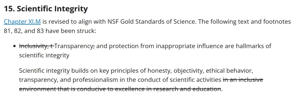 Chapter XI.M is revised to align with NSF Gold Standards of Science. The following text and footnotes 81, 82, and 83 have been struck:
Transparency, and protection from inappropriate influence are hallmarks of scientific integrity

Scientific integrity builds on key principles of honesty, objectivity, ethical behavior, transparency, and professionalism in the conduct of scientific activities. 